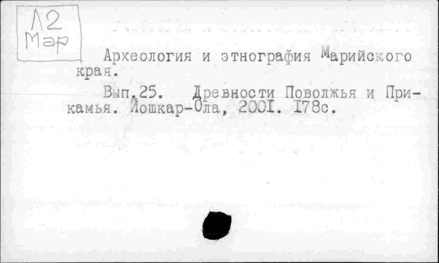 ﻿Археология и этнография ^арийского края.
Вап.25. Древности Поволжья и При камья. Лошкар-Ола, 2001. 178с.